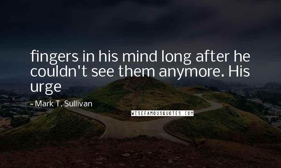 Mark T. Sullivan Quotes: fingers in his mind long after he couldn't see them anymore. His urge