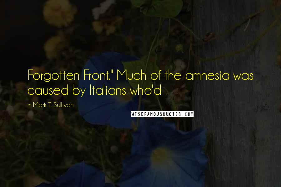 Mark T. Sullivan Quotes: Forgotten Front." Much of the amnesia was caused by Italians who'd