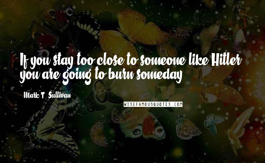 Mark T. Sullivan Quotes: If you stay too close to someone like Hitler, you are going to burn someday.