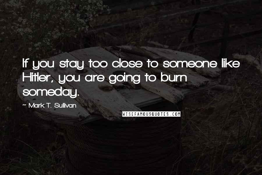 Mark T. Sullivan Quotes: If you stay too close to someone like Hitler, you are going to burn someday.