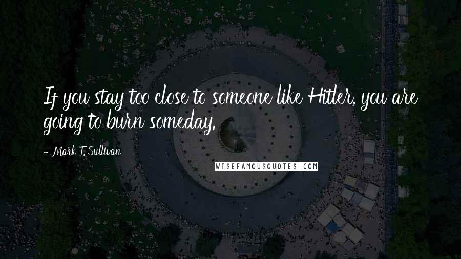 Mark T. Sullivan Quotes: If you stay too close to someone like Hitler, you are going to burn someday.