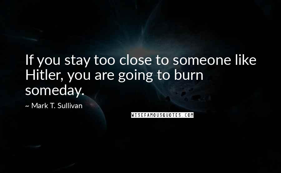 Mark T. Sullivan Quotes: If you stay too close to someone like Hitler, you are going to burn someday.
