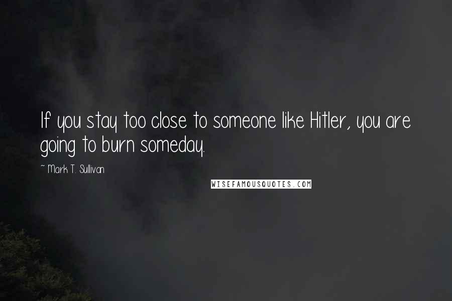 Mark T. Sullivan Quotes: If you stay too close to someone like Hitler, you are going to burn someday.