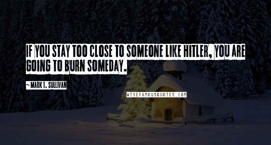 Mark T. Sullivan Quotes: If you stay too close to someone like Hitler, you are going to burn someday.