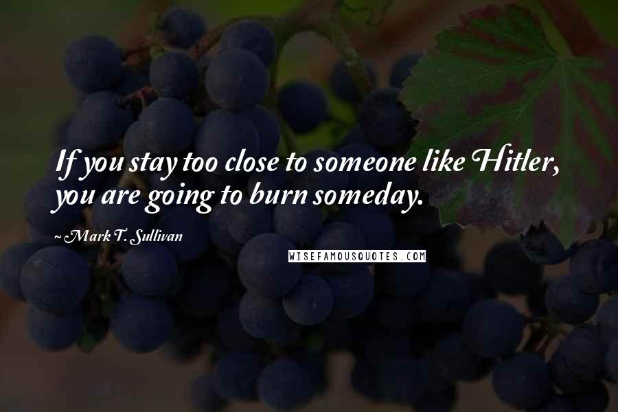 Mark T. Sullivan Quotes: If you stay too close to someone like Hitler, you are going to burn someday.