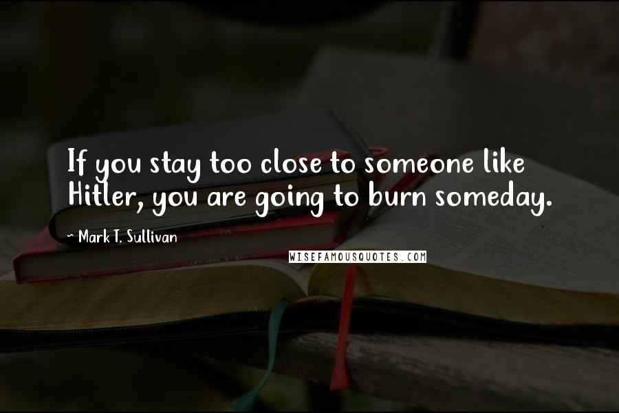 Mark T. Sullivan Quotes: If you stay too close to someone like Hitler, you are going to burn someday.