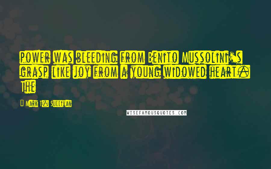 Mark T. Sullivan Quotes: power was bleeding from Benito Mussolini's grasp like joy from a young widowed heart. The