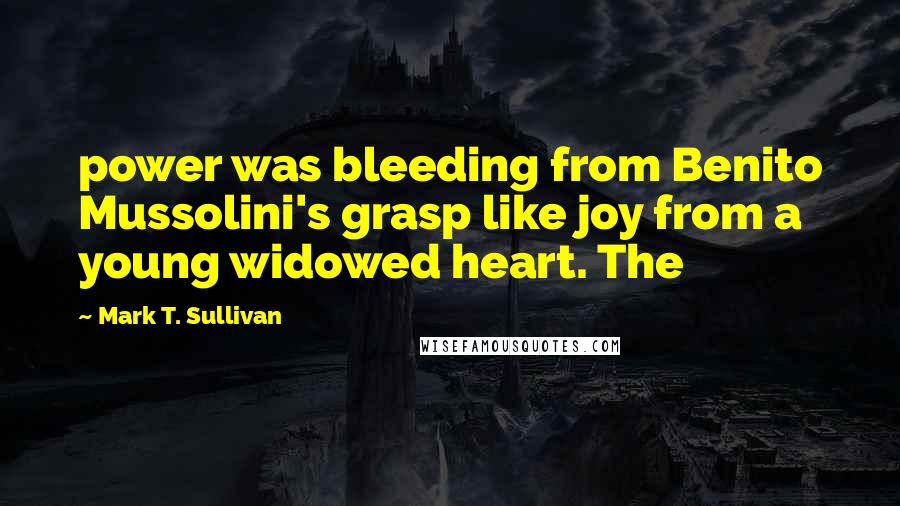 Mark T. Sullivan Quotes: power was bleeding from Benito Mussolini's grasp like joy from a young widowed heart. The