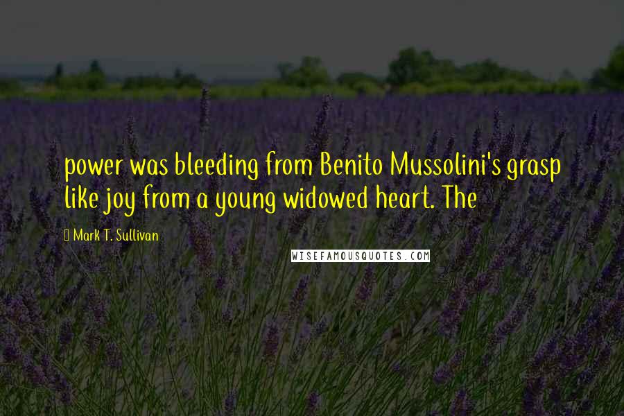 Mark T. Sullivan Quotes: power was bleeding from Benito Mussolini's grasp like joy from a young widowed heart. The