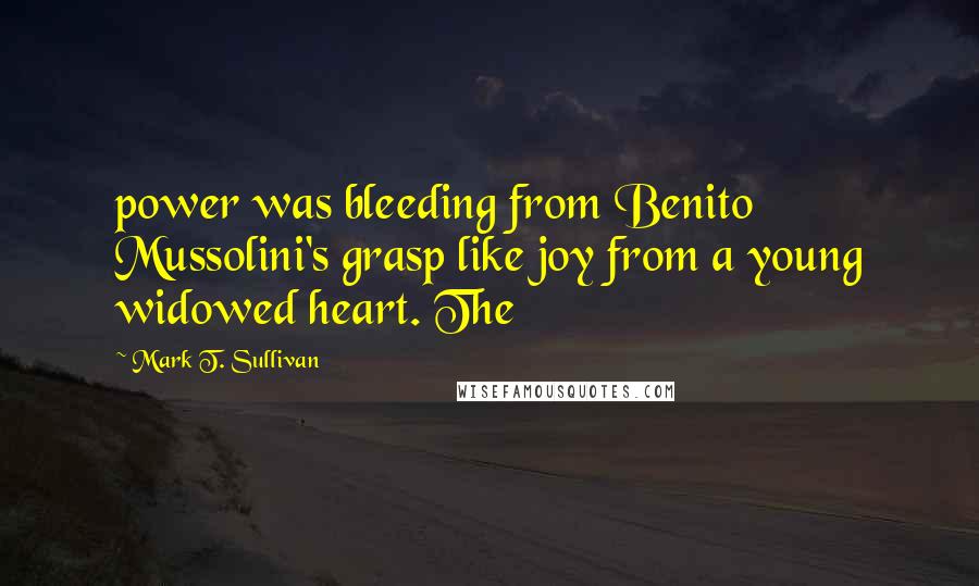 Mark T. Sullivan Quotes: power was bleeding from Benito Mussolini's grasp like joy from a young widowed heart. The