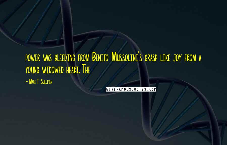 Mark T. Sullivan Quotes: power was bleeding from Benito Mussolini's grasp like joy from a young widowed heart. The