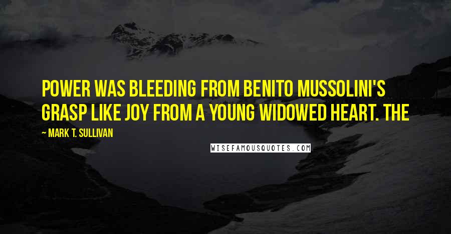 Mark T. Sullivan Quotes: power was bleeding from Benito Mussolini's grasp like joy from a young widowed heart. The