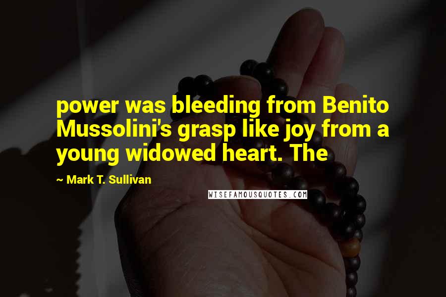 Mark T. Sullivan Quotes: power was bleeding from Benito Mussolini's grasp like joy from a young widowed heart. The