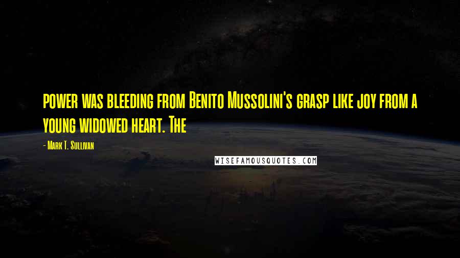 Mark T. Sullivan Quotes: power was bleeding from Benito Mussolini's grasp like joy from a young widowed heart. The