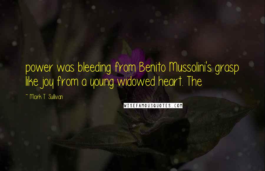 Mark T. Sullivan Quotes: power was bleeding from Benito Mussolini's grasp like joy from a young widowed heart. The