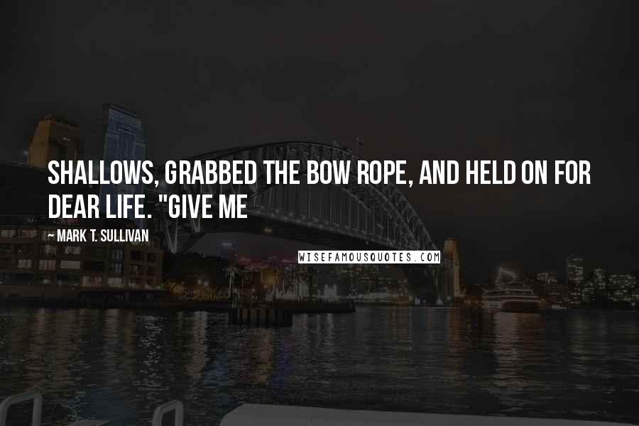 Mark T. Sullivan Quotes: shallows, grabbed the bow rope, and held on for dear life. "Give me