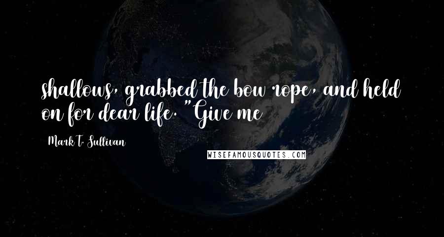 Mark T. Sullivan Quotes: shallows, grabbed the bow rope, and held on for dear life. "Give me