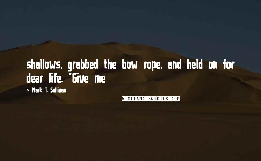 Mark T. Sullivan Quotes: shallows, grabbed the bow rope, and held on for dear life. "Give me