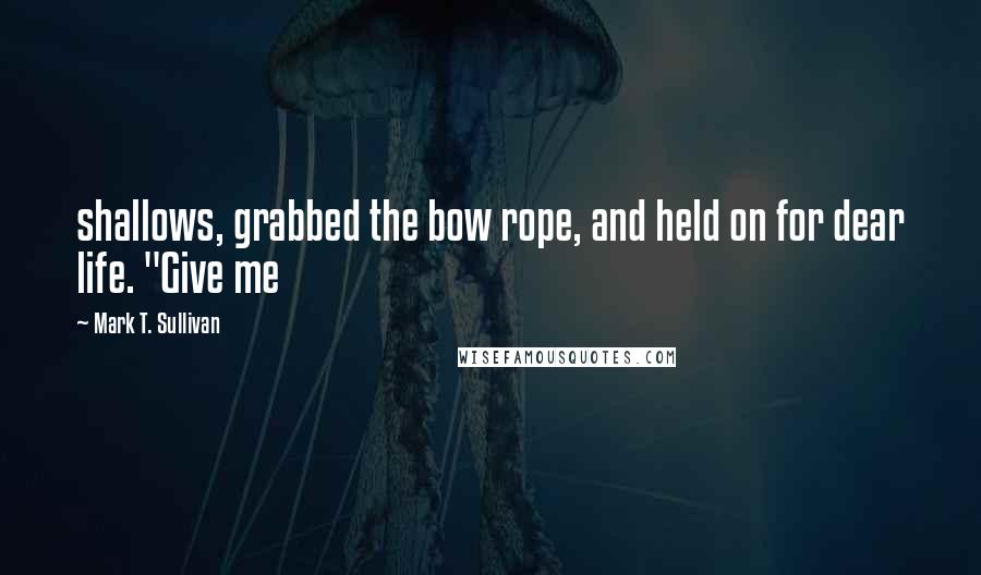 Mark T. Sullivan Quotes: shallows, grabbed the bow rope, and held on for dear life. "Give me