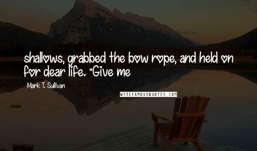 Mark T. Sullivan Quotes: shallows, grabbed the bow rope, and held on for dear life. "Give me