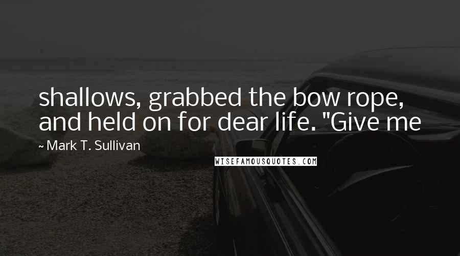 Mark T. Sullivan Quotes: shallows, grabbed the bow rope, and held on for dear life. "Give me