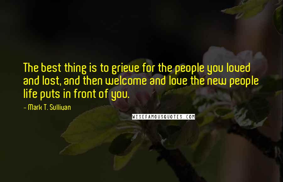 Mark T. Sullivan Quotes: The best thing is to grieve for the people you loved and lost, and then welcome and love the new people life puts in front of you.