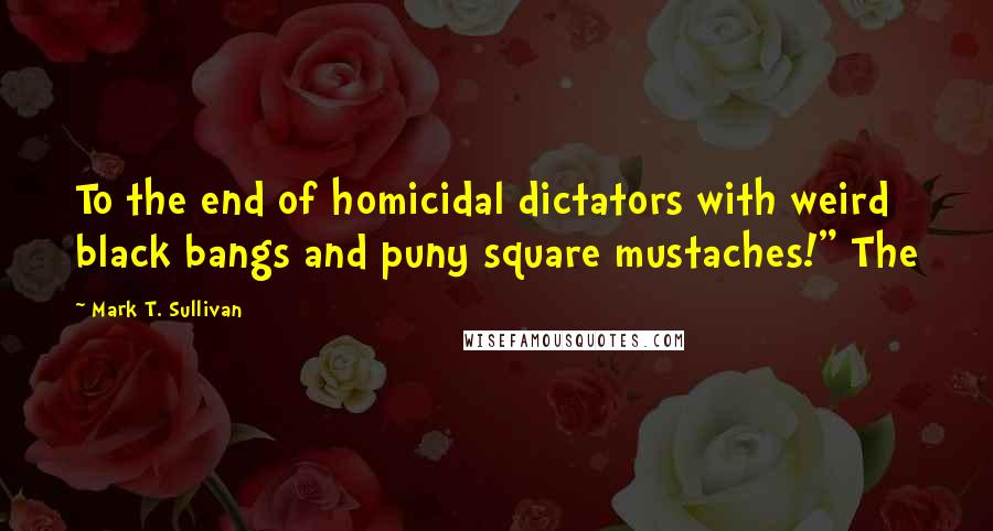 Mark T. Sullivan Quotes: To the end of homicidal dictators with weird black bangs and puny square mustaches!" The