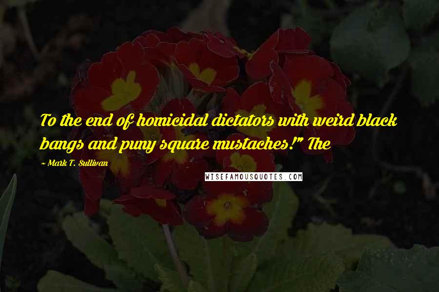 Mark T. Sullivan Quotes: To the end of homicidal dictators with weird black bangs and puny square mustaches!" The