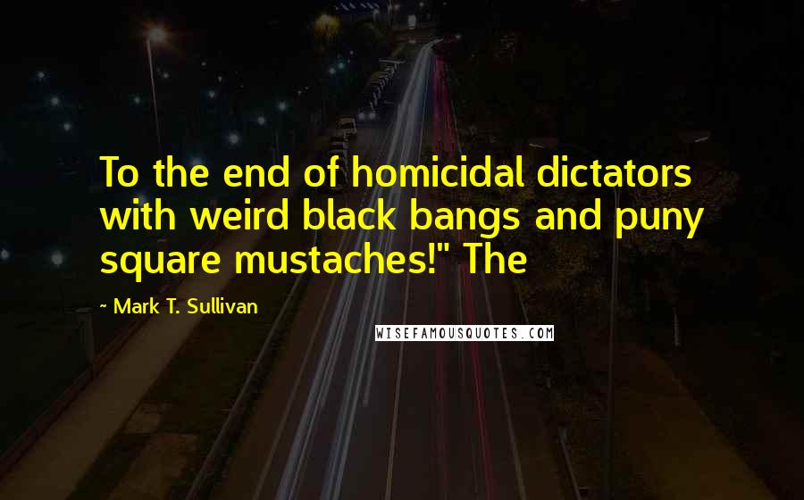 Mark T. Sullivan Quotes: To the end of homicidal dictators with weird black bangs and puny square mustaches!" The