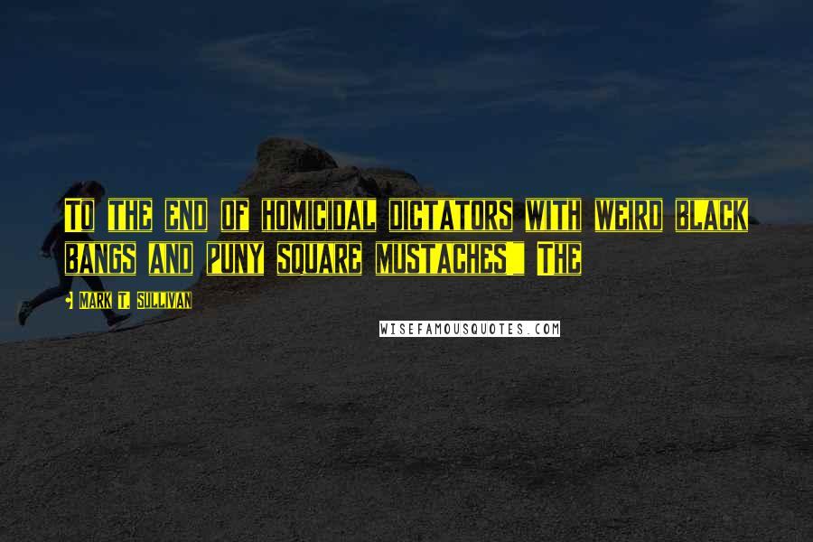 Mark T. Sullivan Quotes: To the end of homicidal dictators with weird black bangs and puny square mustaches!" The