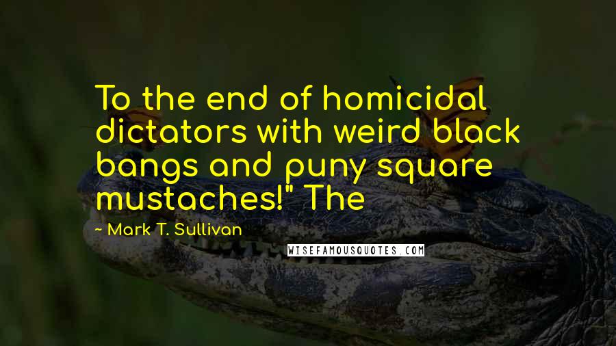 Mark T. Sullivan Quotes: To the end of homicidal dictators with weird black bangs and puny square mustaches!" The