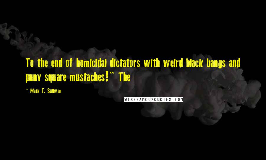 Mark T. Sullivan Quotes: To the end of homicidal dictators with weird black bangs and puny square mustaches!" The