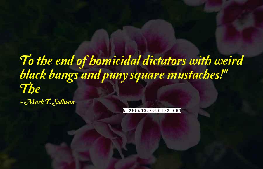 Mark T. Sullivan Quotes: To the end of homicidal dictators with weird black bangs and puny square mustaches!" The