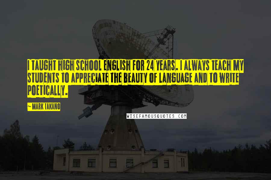 Mark Takano Quotes: I taught high school English for 24 years. I always teach my students to appreciate the beauty of language and to write poetically.