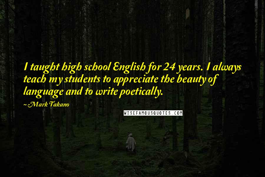 Mark Takano Quotes: I taught high school English for 24 years. I always teach my students to appreciate the beauty of language and to write poetically.