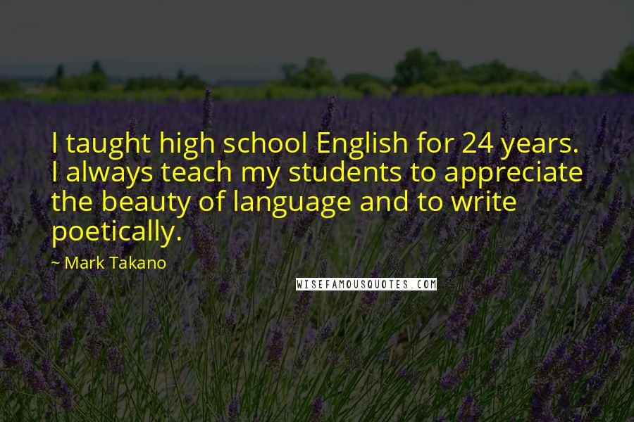 Mark Takano Quotes: I taught high school English for 24 years. I always teach my students to appreciate the beauty of language and to write poetically.