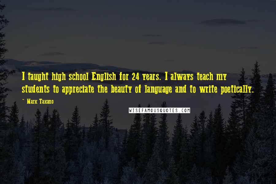 Mark Takano Quotes: I taught high school English for 24 years. I always teach my students to appreciate the beauty of language and to write poetically.