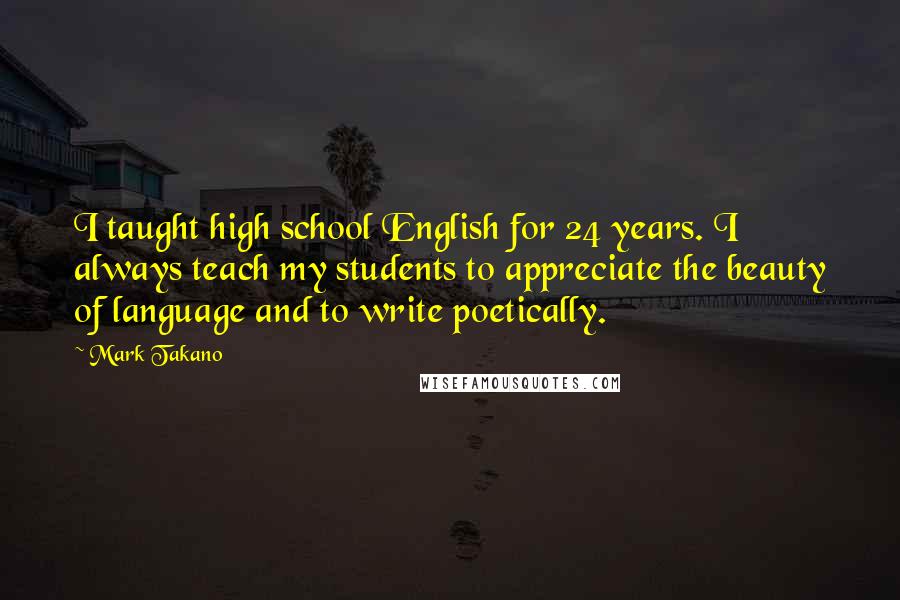 Mark Takano Quotes: I taught high school English for 24 years. I always teach my students to appreciate the beauty of language and to write poetically.