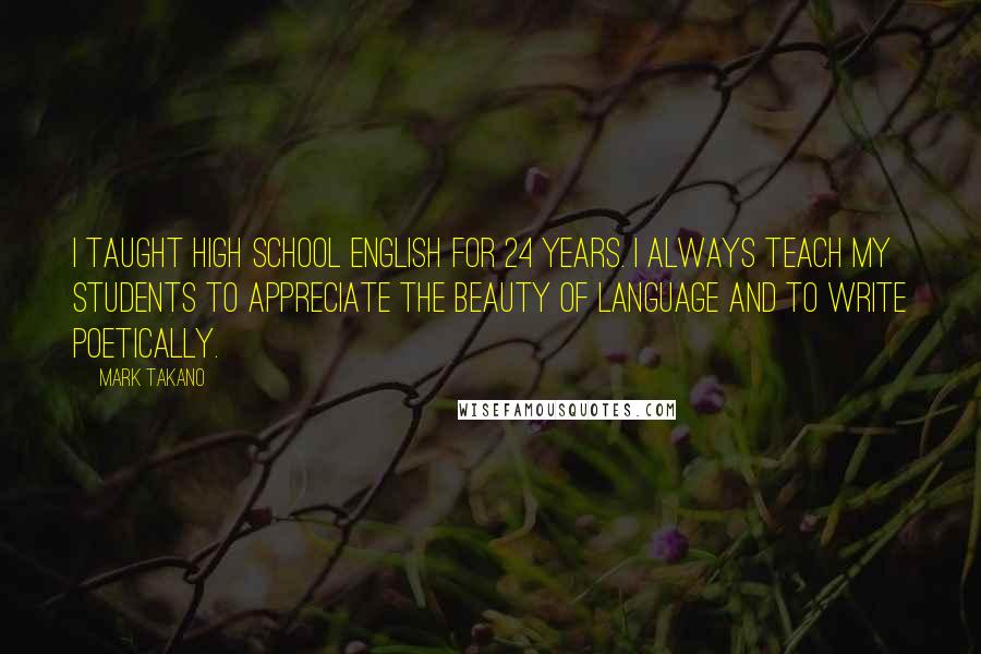 Mark Takano Quotes: I taught high school English for 24 years. I always teach my students to appreciate the beauty of language and to write poetically.