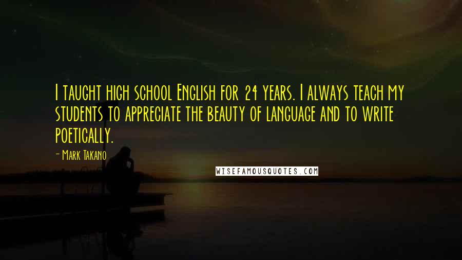 Mark Takano Quotes: I taught high school English for 24 years. I always teach my students to appreciate the beauty of language and to write poetically.
