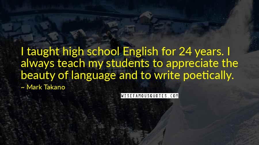 Mark Takano Quotes: I taught high school English for 24 years. I always teach my students to appreciate the beauty of language and to write poetically.