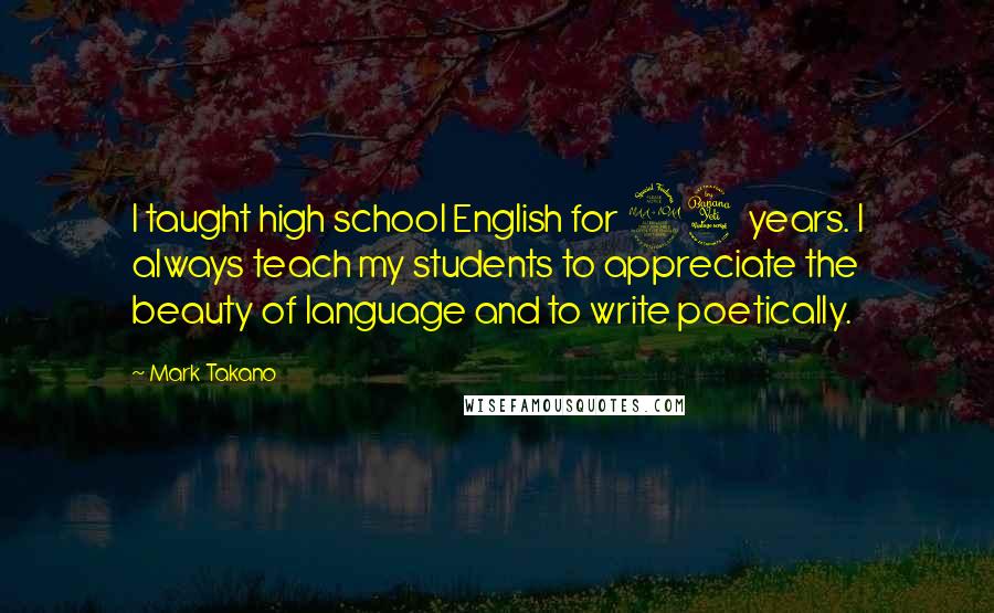Mark Takano Quotes: I taught high school English for 24 years. I always teach my students to appreciate the beauty of language and to write poetically.