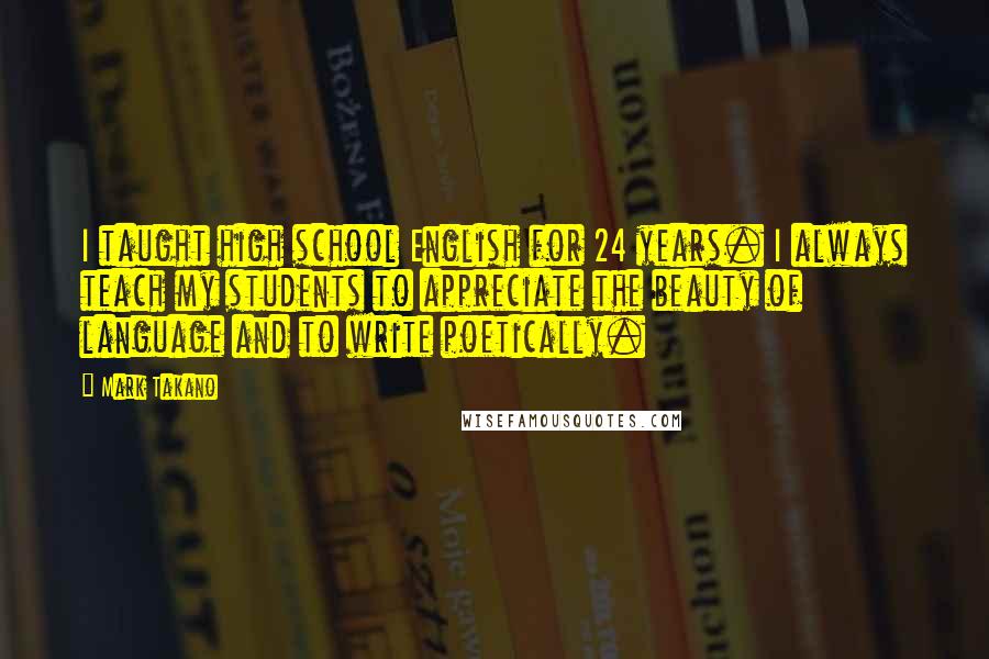 Mark Takano Quotes: I taught high school English for 24 years. I always teach my students to appreciate the beauty of language and to write poetically.