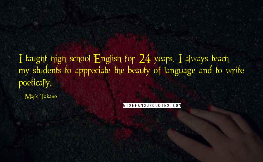 Mark Takano Quotes: I taught high school English for 24 years. I always teach my students to appreciate the beauty of language and to write poetically.