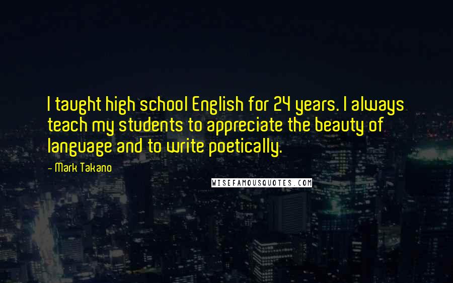 Mark Takano Quotes: I taught high school English for 24 years. I always teach my students to appreciate the beauty of language and to write poetically.