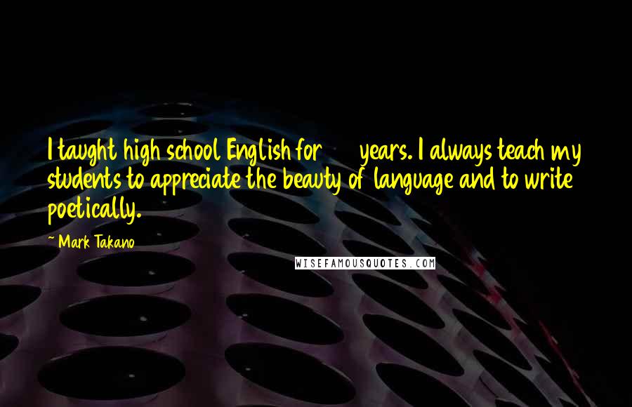 Mark Takano Quotes: I taught high school English for 24 years. I always teach my students to appreciate the beauty of language and to write poetically.