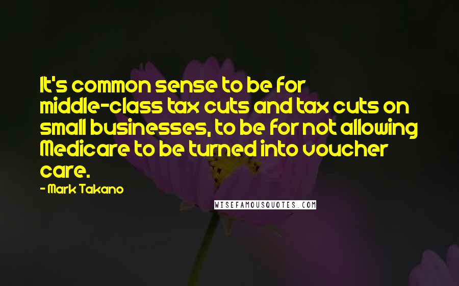 Mark Takano Quotes: It's common sense to be for middle-class tax cuts and tax cuts on small businesses, to be for not allowing Medicare to be turned into voucher care.