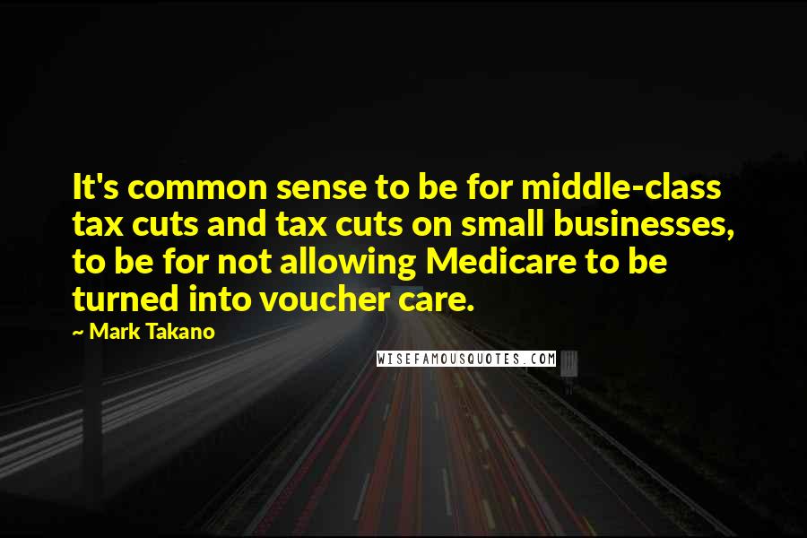 Mark Takano Quotes: It's common sense to be for middle-class tax cuts and tax cuts on small businesses, to be for not allowing Medicare to be turned into voucher care.