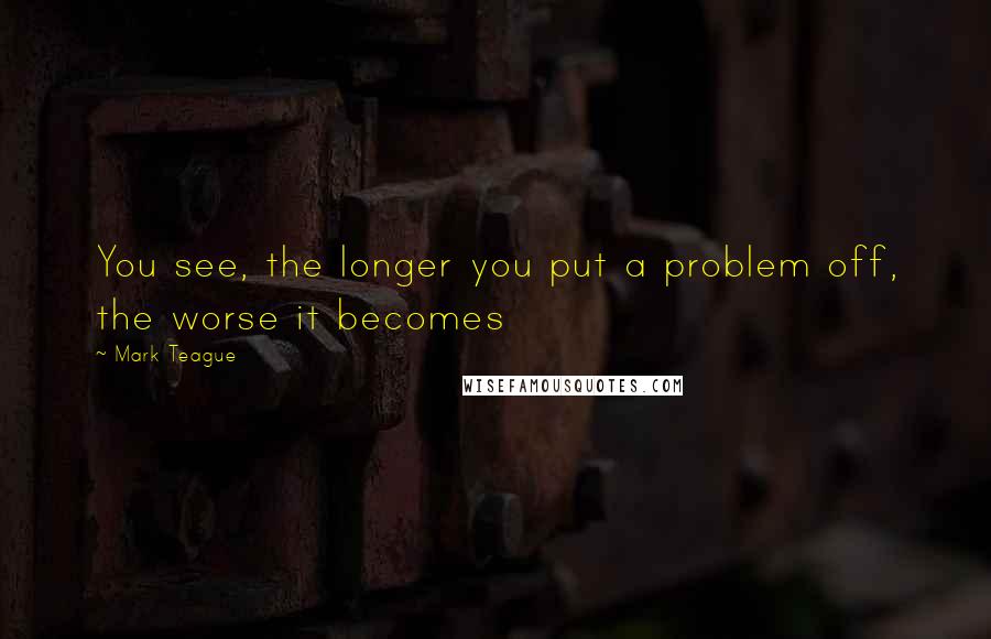 Mark Teague Quotes: You see, the longer you put a problem off, the worse it becomes