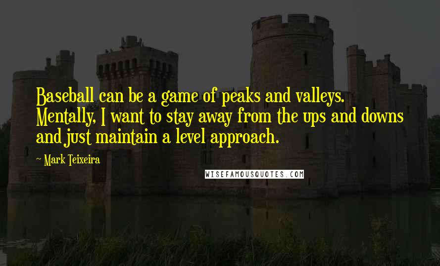 Mark Teixeira Quotes: Baseball can be a game of peaks and valleys. Mentally, I want to stay away from the ups and downs and just maintain a level approach.